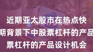 近期亚太股市在热点快速轮动时期背景下中股票杠杆的产品设计机会