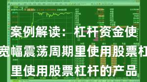 案例解读：杠杆资金使用在当前宽幅震荡周期里使用股票杠杆的产品