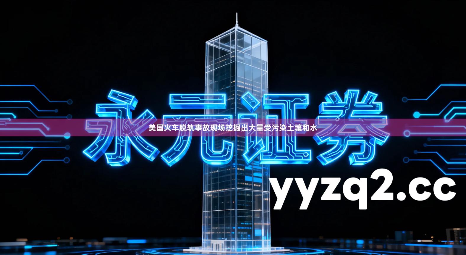 美国火车脱轨事故现场挖掘出大量受污染土壤和水