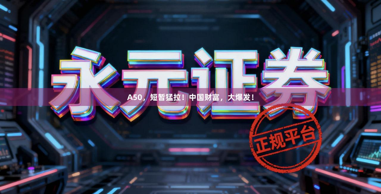 A50，短暂猛拉！中国财富，大爆发！