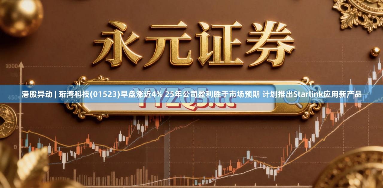 港股异动 | 珩湾科技(01523)早盘涨近4% 25年公司盈利胜于市场预期 计划推出Starlink应用新产品