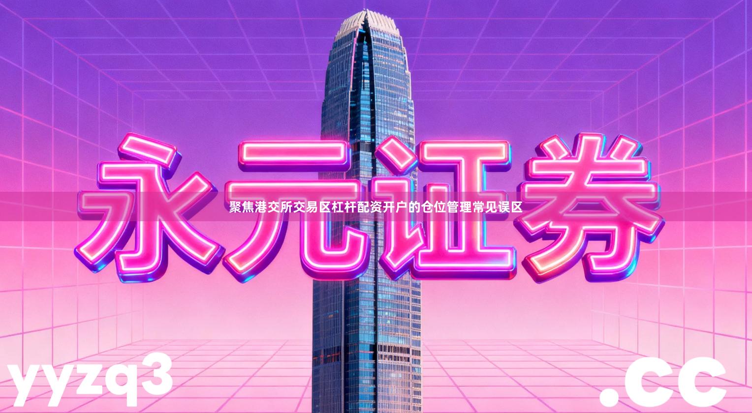 聚焦港交所交易区杠杆配资开户的仓位管理常见误区